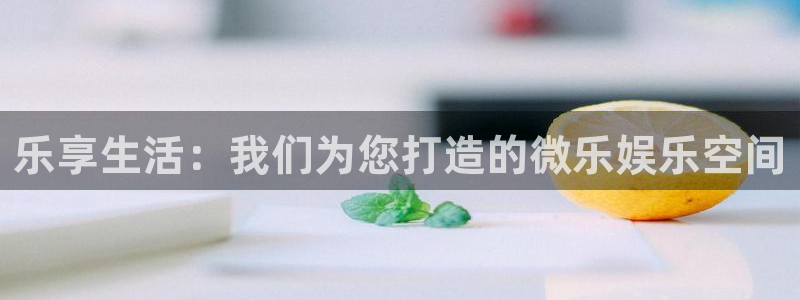 焦点娱乐登录地址：乐享生活：我们为您打造的微乐娱乐空间