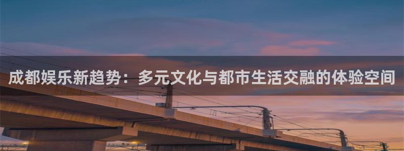 焦点娱乐：成都娱乐新趋势：多元文化与都市生活交融的体验空间