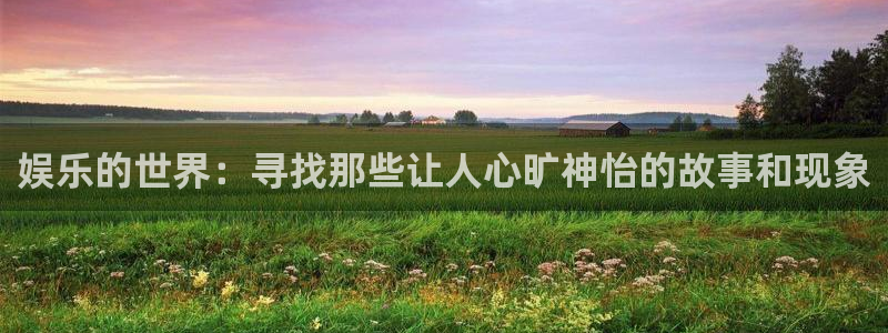 焦点娱乐注册：娱乐的世界：寻找那些让人心旷神怡的故事和现象
