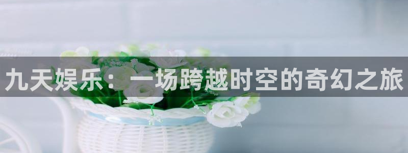焦点娱乐网：九天娱乐：一场跨越时空的奇幻之旅