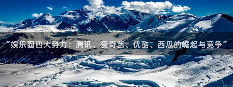 焦点娱乐登录地址：“娱乐圈四大势力：腾讯、爱奇艺、优酷、西瓜的崛起与竞争”