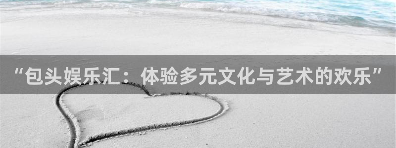 焦点娱乐登录地址：“包头娱乐汇：体验多元文化与艺术的欢乐”