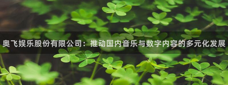焦点娱乐官网：奥飞娱乐股份有限公司：推动国内音乐与数字内容的多元化发展
