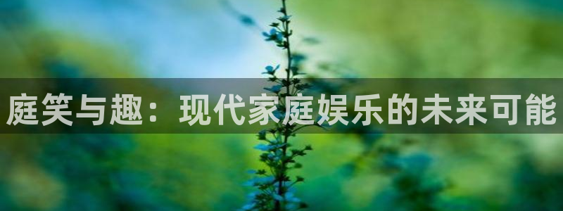 焦点娱乐登录地址：庭笑与趣：现代家庭娱乐的未来可能