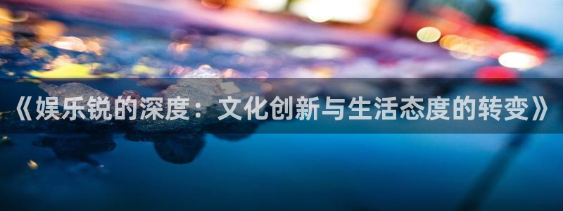 小焦点娱乐：《娱乐锐的深度：文化创新与生活态度的转变》