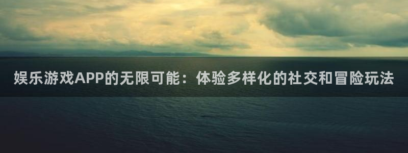 焦点娱乐官网：娱乐游戏APP的无限可能：体验多样化的社交和冒险玩法