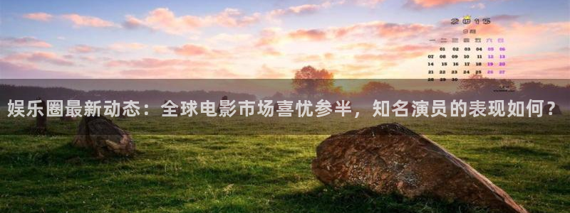 焦点娱乐登录地址：娱乐圈最新动态：全球电影市场喜忧参半，知名演员的表现如何？