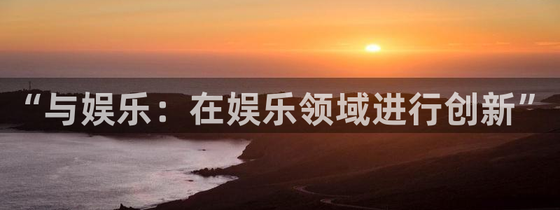 焦点娱乐注册：“与娱乐：在娱乐领域进行创新”