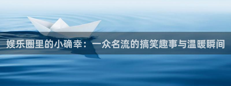 焦点娱乐注册：娱乐圈里的小确幸：一众名流的搞笑趣事与温暖瞬间
