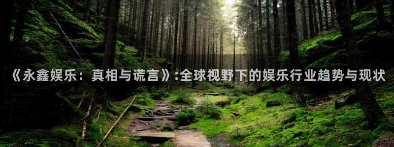 焦点娱乐登录地址：《永鑫娱乐：真相与谎言》:全球视野下的娱乐行业趋势与现状
